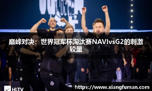 巅峰对决：世界冠军杯淘汰赛NAVIvsG2的刺激较量