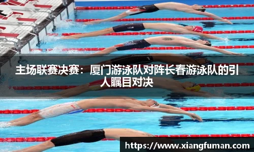 主场联赛决赛：厦门游泳队对阵长春游泳队的引人瞩目对决