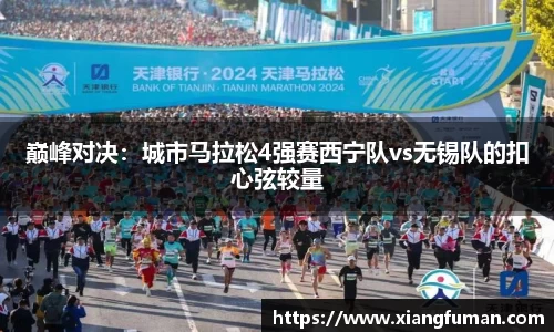 巅峰对决：城市马拉松4强赛西宁队vs无锡队的扣心弦较量