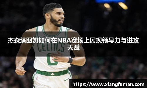 杰森塔图姆如何在NBA赛场上展现领导力与进攻天赋